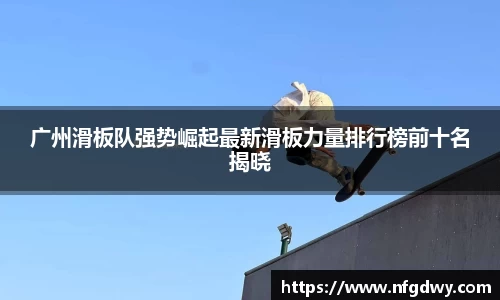 广州滑板队强势崛起最新滑板力量排行榜前十名揭晓