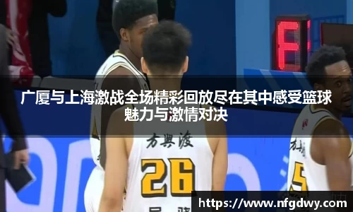 广厦与上海激战全场精彩回放尽在其中感受篮球魅力与激情对决