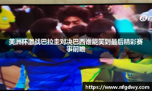 美洲杯激战巴拉圭对决巴西谁能笑到最后精彩赛事前瞻