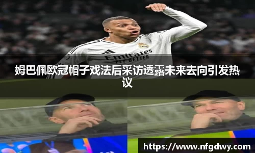姆巴佩欧冠帽子戏法后采访透露未来去向引发热议
