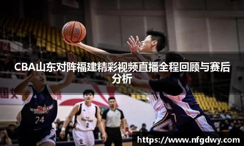 CBA山东对阵福建精彩视频直播全程回顾与赛后分析